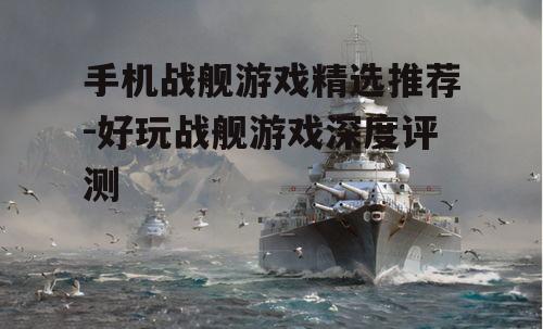 手机战舰游戏精选推荐-好玩战舰游戏深度评测