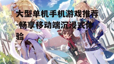 大型单机手机游戏推荐-畅享移动端沉浸式体验