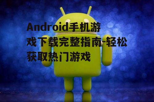 二、如何下载Android手机游戏