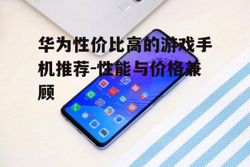 二、华为畅享系列:高性能的游戏伴侣