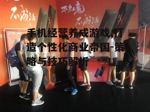 手机经营养成游戏,打造个性化商业帝国-策略与技巧解析
