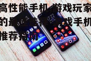 高性能手机,游戏玩家的最佳选择-游戏手机推荐指南