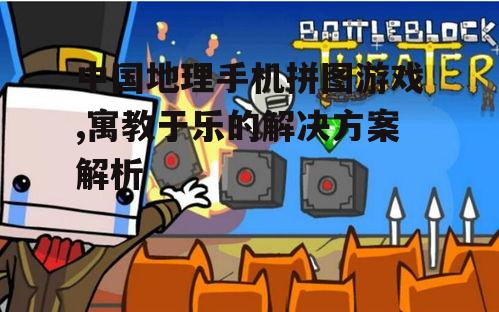 中国地理手机拼图游戏,寓教于乐的解决方案解析