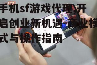 手机sf游戏代理,开启创业新机遇-商业模式与操作指南