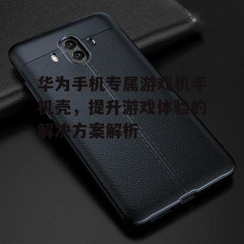 华为手机专属游戏机手机壳，提升游戏体验的解决方案解析