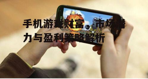手机游戏财富，市场潜力与盈利策略解析