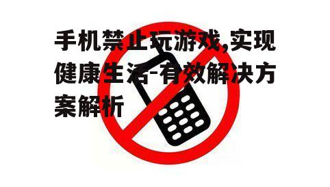 三、如何有效实施手机禁止玩游戏