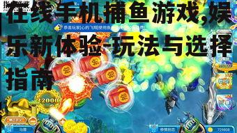在线手机捕鱼游戏,娱乐新体验-玩法与选择指南