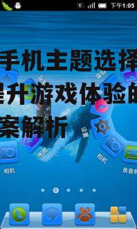 游戏手机主题选择与定制-提升游戏体验的解决方案解析