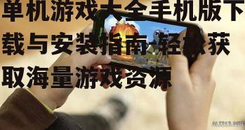 单机游戏大全手机版下载与安装指南-轻松获取海量游戏资源