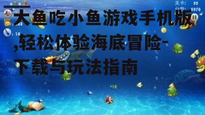 大鱼吃小鱼游戏手机版,轻松体验海底冒险-下载与玩法指南