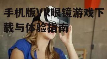 手机版VR眼镜游戏下载与体验指南