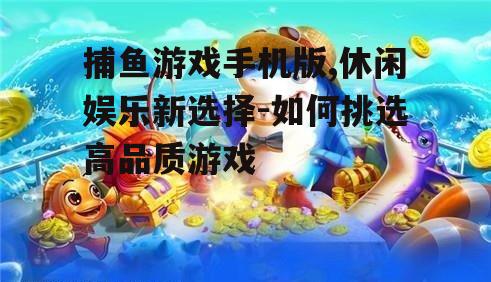 捕鱼游戏手机版,休闲娱乐新选择-如何挑选高品质游戏