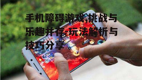 手机障碍游戏,挑战与乐趣并存-玩法解析与技巧分享