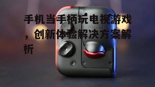 四、手机手柄的游戏体验与优化