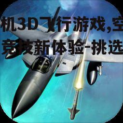 手机3D飞行游戏,空中竞技新体验-挑选指南