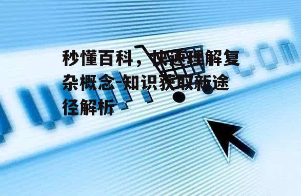 秒懂百科，快速理解复杂概念-知识获取新途径解析