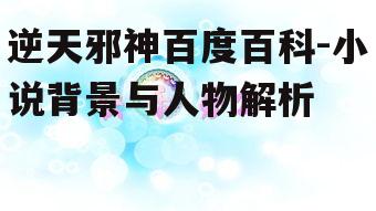 逆天邪神百度百科-小说背景与人物解析