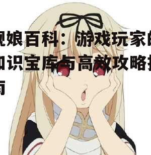 舰娘百科：游戏玩家的知识宝库与高效攻略指南