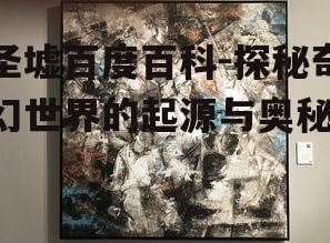 圣墟百度百科-探秘奇幻世界的起源与奥秘