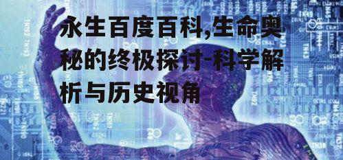 永生百度百科,生命奥秘的终极探讨-科学解析与历史视角
