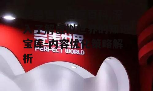 完美世界百度百科,深入了解虚拟世界的知识宝库-内容优化策略解析