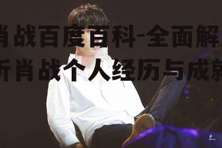 肖战百度百科-全面解析肖战个人经历与成就