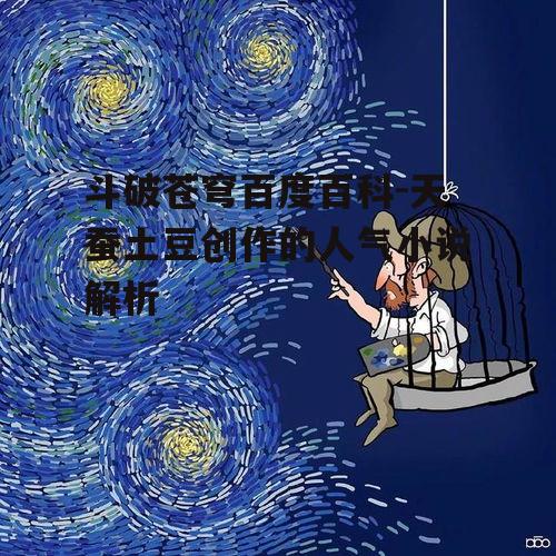 斗破苍穹百度百科-天蚕土豆创作的人气小说解析
