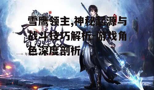 雪鹰领主,神秘起源与战斗技巧解析-游戏角色深度剖析