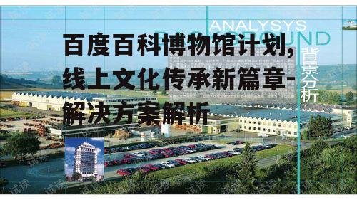 百度百科博物馆计划,线上文化传承新篇章-解决方案解析