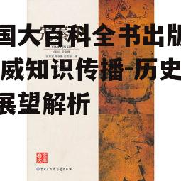 中国大百科全书出版社,权威知识传播-历史与展望解析