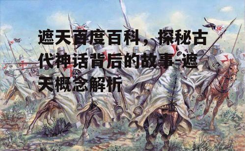 遮天百度百科，探秘古代神话背后的故事-遮天概念解析