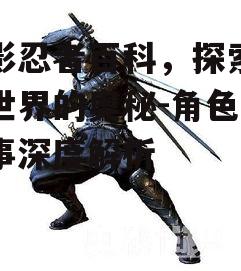 火影忍者百科，探索忍者世界的奥秘-角色与故事深度解析