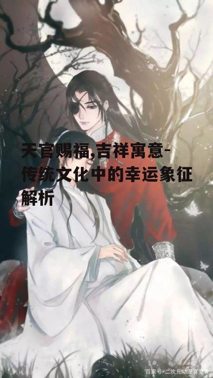 天官赐福,吉祥寓意-传统文化中的幸运象征解析