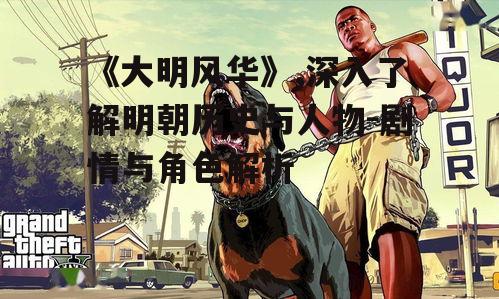《大明风华》,深入了解明朝历史与人物-剧情与角色解析