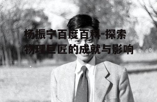 杨振宁百度百科-探索物理巨匠的成就与影响