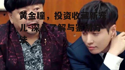 黄金瞳，投资收藏新宠儿-深入了解与鉴别方法