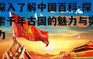 深入了解中国百科-探索千年古国的魅力与实力