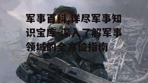 军事百科,详尽军事知识宝库-深入了解军事领域的全方位指南