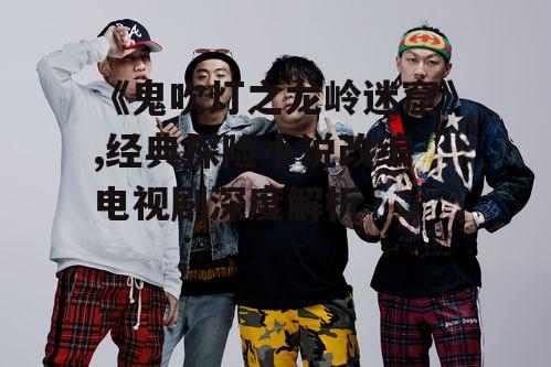 《鬼吹灯之龙岭迷窟》,经典探险小说改编-电视剧深度解析