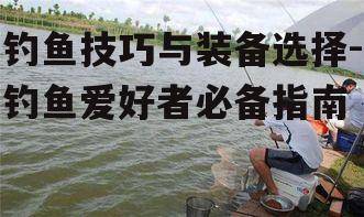 钓鱼技巧与装备选择-钓鱼爱好者必备指南