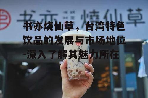 书亦烧仙草，台湾特色饮品的发展与市场地位-深入了解其魅力所在