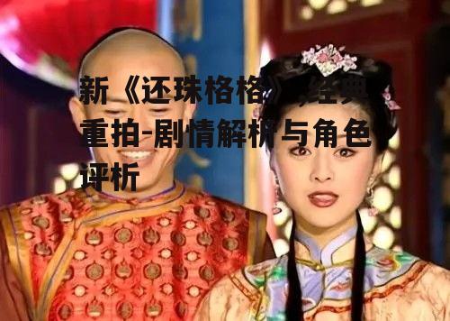 新《还珠格格》,经典重拍-剧情解析与角色评析