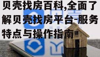 贝壳找房百科,全面了解贝壳找房平台-服务特点与操作指南
