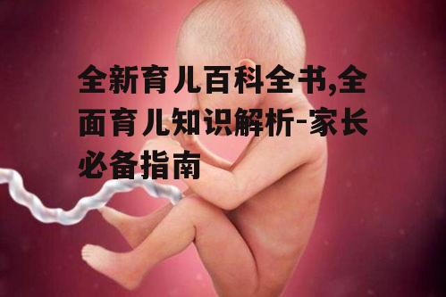 全新育儿百科全书,全面育儿知识解析-家长必备指南