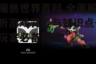魔兽世界百科,全面解析游戏背景与知识点-玩家必备指南