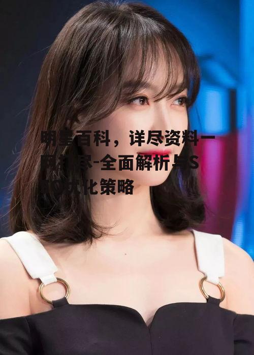 明星百科，详尽资料一网打尽-全面解析与SEO优化策略