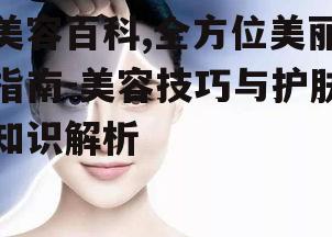 美容百科,全方位美丽指南-美容技巧与护肤知识解析