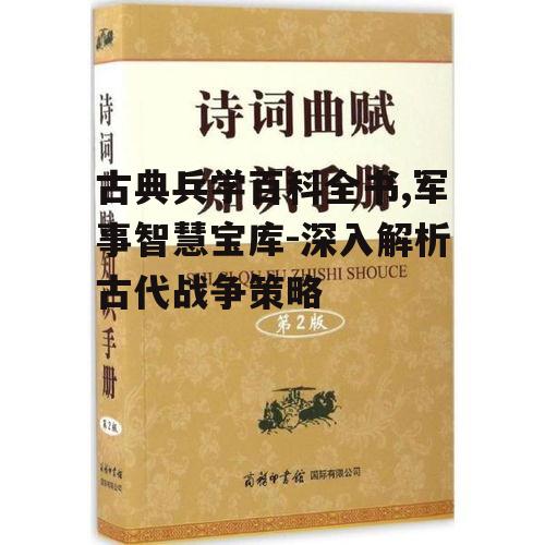 古典兵学百科全书,军事智慧宝库-深入解析古代战争策略
