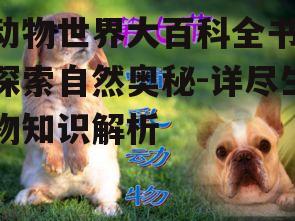 动物世界大百科全书,探索自然奥秘-详尽生物知识解析